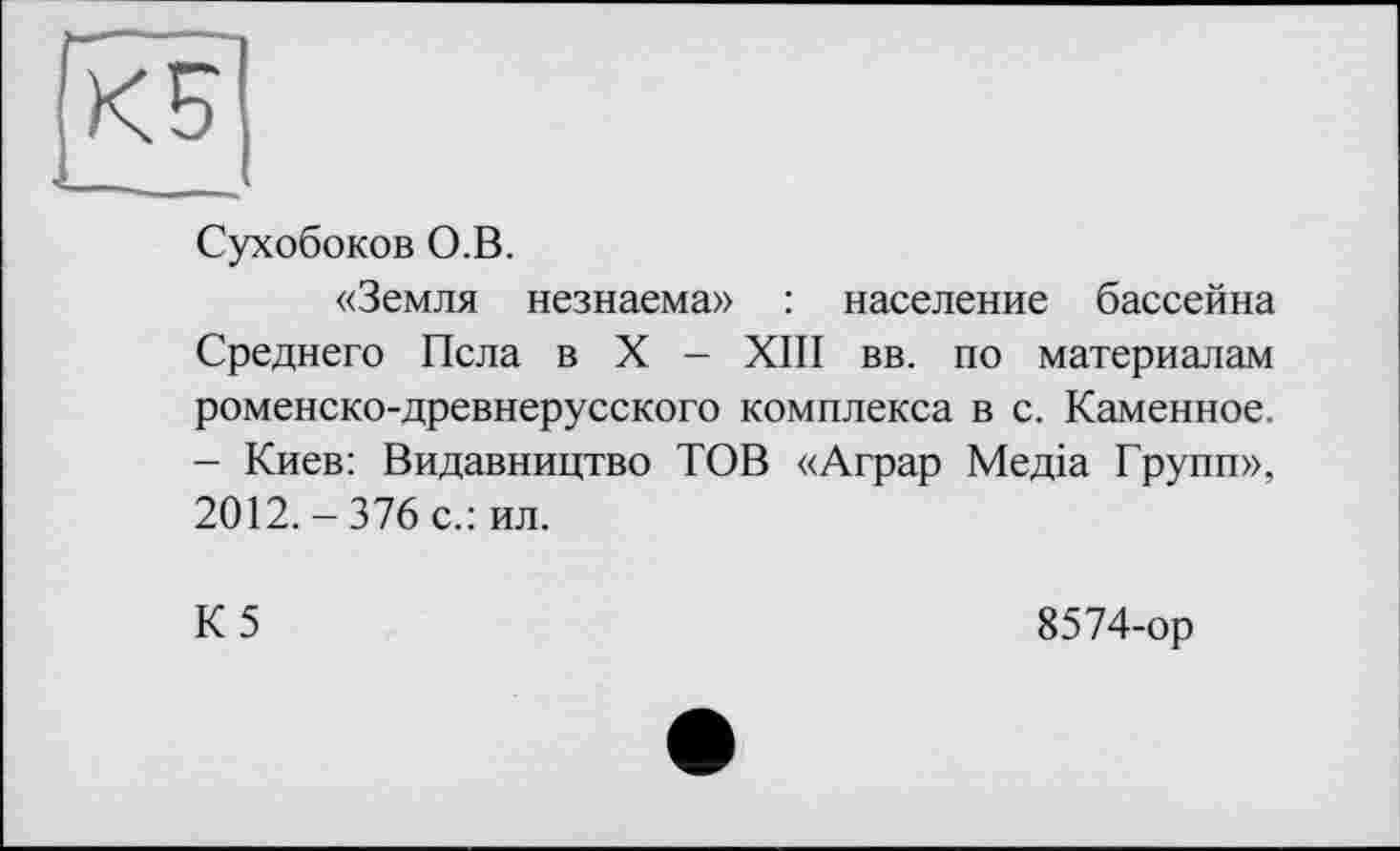 ﻿
Сухобоков О.В.
«Земля незнаема» : население бассейна Среднего Псла в X - XIII вв. по материалам роменско-древнерусского комплекса в с. Каменное. - Киев: Видавництво TOB «Аграр Медіа Групп», 2012. - 376 с.: ил.
К5
8574-ор